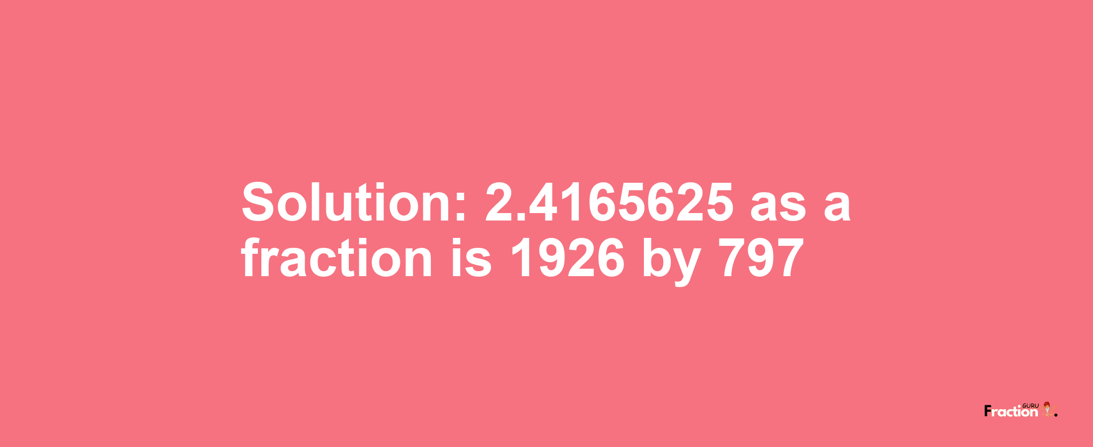 Solution:2.4165625 as a fraction is 1926/797